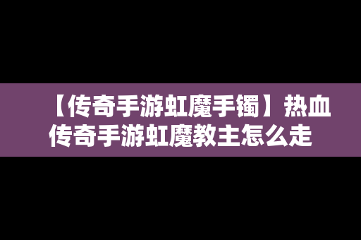 【传奇手游虹魔手镯】热血传奇手游虹魔教主怎么走