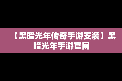 【黑暗光年传奇手游安装】黑暗光年手游官网