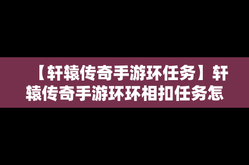 【轩辕传奇手游环任务】轩辕传奇手游环环相扣任务怎么做