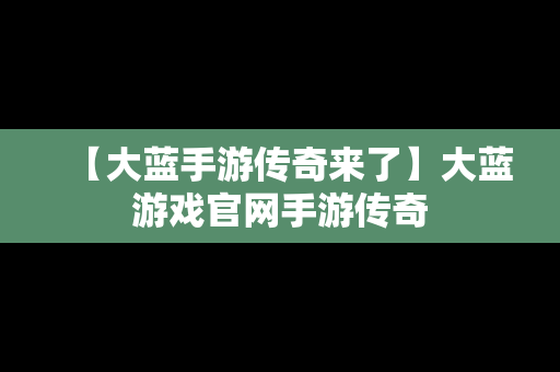 【大蓝手游传奇来了】大蓝游戏官网手游传奇