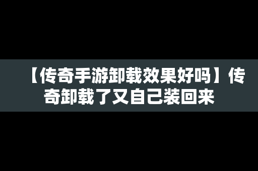 【传奇手游卸载效果好吗】传奇卸载了又自己装回来