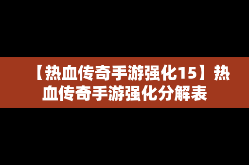 【热血传奇手游强化15】热血传奇手游强化分解表