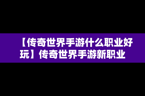 【传奇世界手游什么职业好玩】传奇世界手游新职业