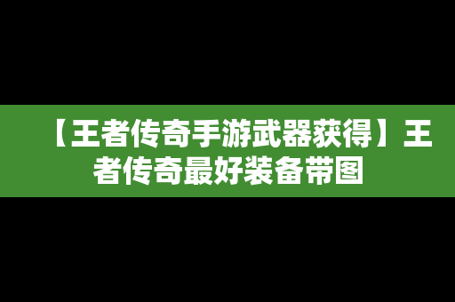 【王者传奇手游武器获得】王者传奇最好装备带图