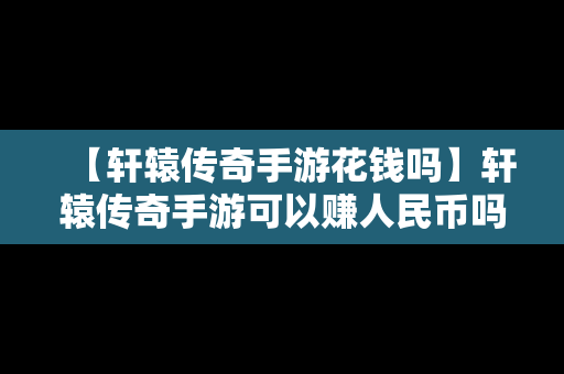 【轩辕传奇手游花钱吗】轩辕传奇手游可以赚人民币吗