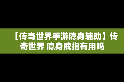 【传奇世界手游隐身辅助】传奇世界 隐身戒指有用吗