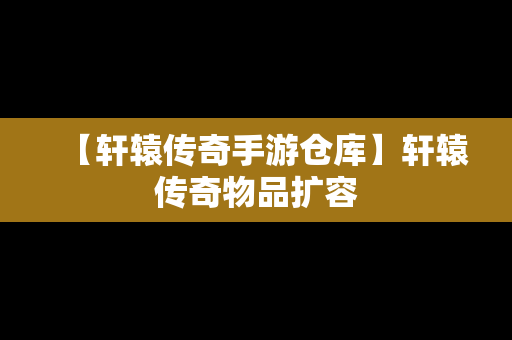 【轩辕传奇手游仓库】轩辕传奇物品扩容