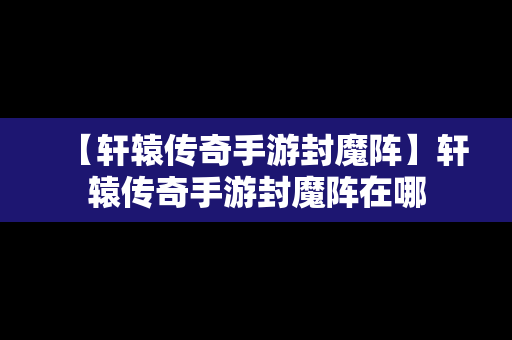 【轩辕传奇手游封魔阵】轩辕传奇手游封魔阵在哪