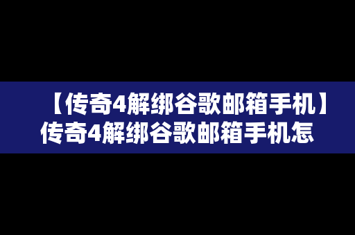 【传奇4解绑谷歌邮箱手机】传奇4解绑谷歌邮箱手机怎么操作