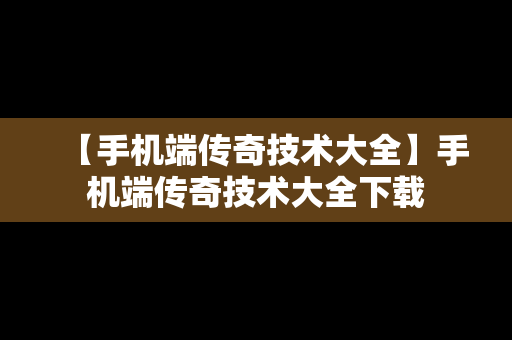 【手机端传奇技术大全】手机端传奇技术大全下载