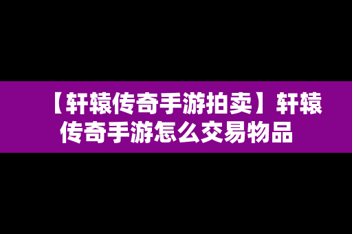 【轩辕传奇手游拍卖】轩辕传奇手游怎么交易物品