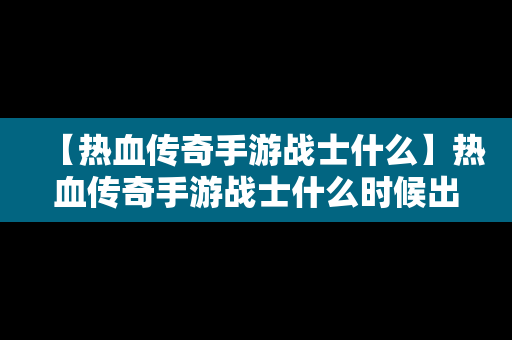 【热血传奇手游战士什么】热血传奇手游战士什么时候出的