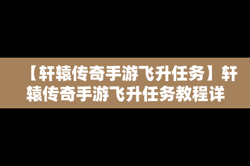 【轩辕传奇手游飞升任务】轩辕传奇手游飞升任务教程详解