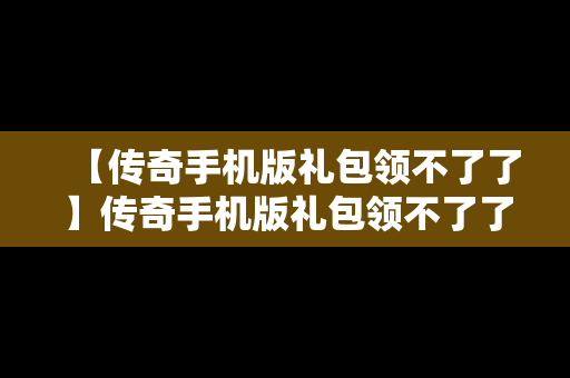 【传奇手机版礼包领不了了】传奇手机版礼包领不了了吗