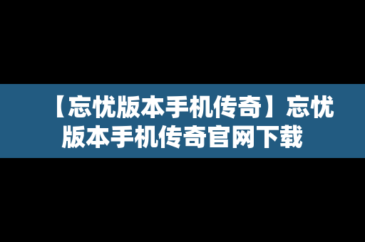 【忘忧版本手机传奇】忘忧版本手机传奇官网下载