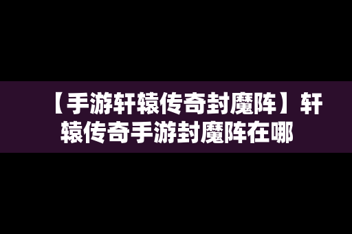 【手游轩辕传奇封魔阵】轩辕传奇手游封魔阵在哪