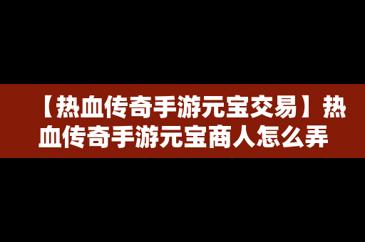 【热血传奇手游元宝交易】热血传奇手游元宝商人怎么弄的元宝