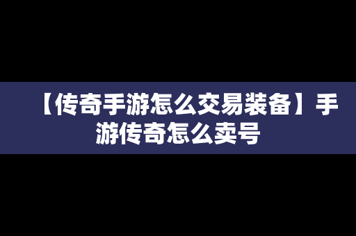 【传奇手游怎么交易装备】手游传奇怎么卖号