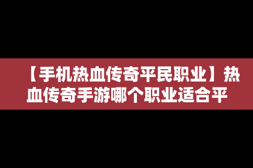 【手机热血传奇平民职业】热血传奇手游哪个职业适合平民玩家