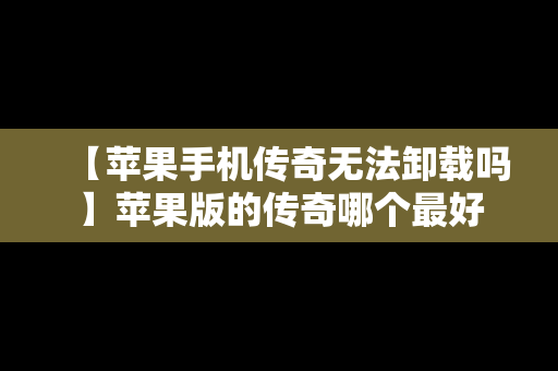 【苹果手机传奇无法卸载吗】苹果版的传奇哪个最好