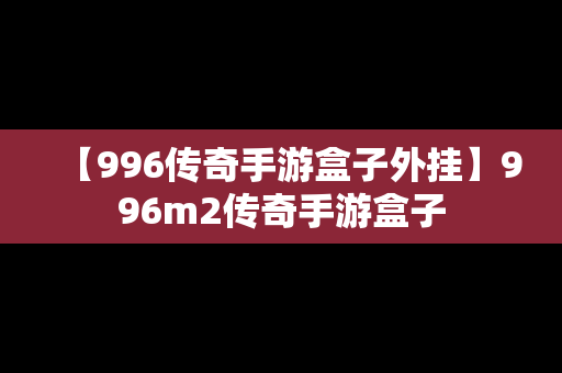 【996传奇手游盒子外挂】996m2传奇手游盒子