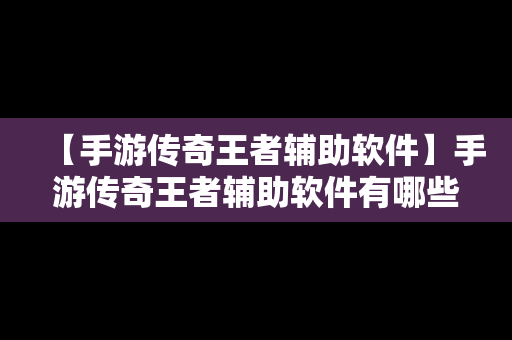 【手游传奇王者辅助软件】手游传奇王者辅助软件有哪些