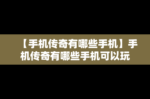 【手机传奇有哪些手机】手机传奇有哪些手机可以玩