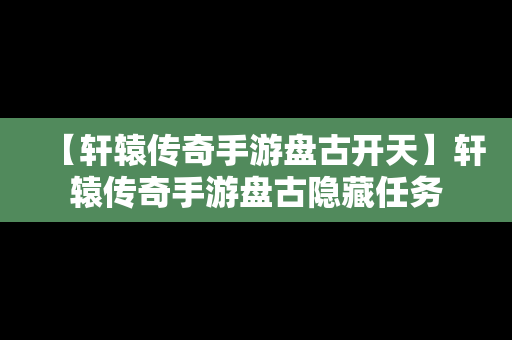 【轩辕传奇手游盘古开天】轩辕传奇手游盘古隐藏任务