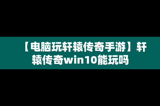 【电脑玩轩辕传奇手游】轩辕传奇win10能玩吗