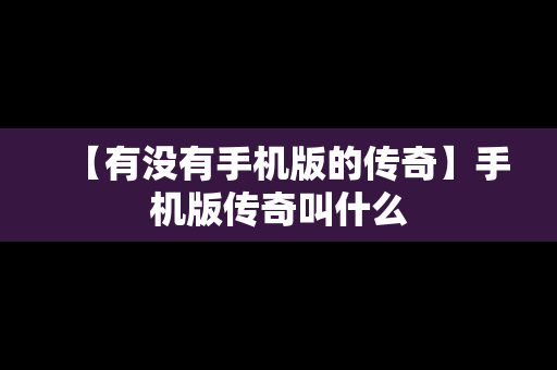 【有没有手机版的传奇】手机版传奇叫什么