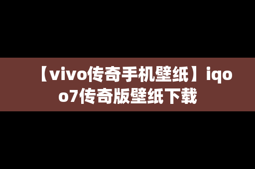 【vivo传奇手机壁纸】iqoo7传奇版壁纸下载