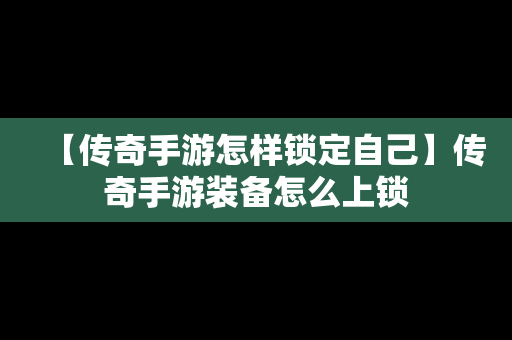 【传奇手游怎样锁定自己】传奇手游装备怎么上锁