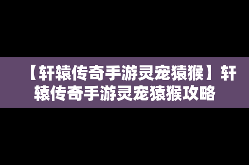 【轩辕传奇手游灵宠猿猴】轩辕传奇手游灵宠猿猴攻略