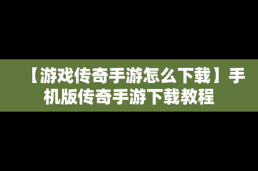 【游戏传奇手游怎么下载】手机版传奇手游下载教程