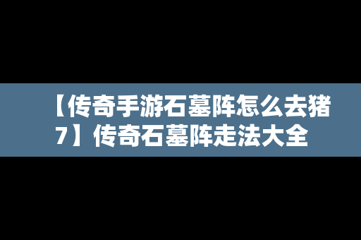 【传奇手游石墓阵怎么去猪7】传奇石墓阵走法大全