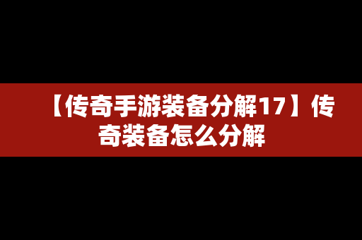 【传奇手游装备分解17】传奇装备怎么分解