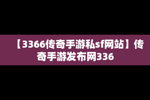 【3366传奇手游私sf网站】传奇手游发布网336