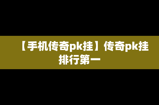 【手机传奇pk挂】传奇pk挂排行第一