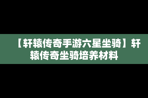 【轩辕传奇手游六星坐骑】轩辕传奇坐骑培养材料