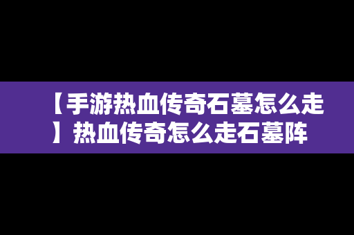 【手游热血传奇石墓怎么走】热血传奇怎么走石墓阵