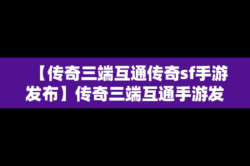 【传奇三端互通传奇sf手游发布】传奇三端互通手游发布网