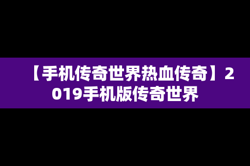 【手机传奇世界热血传奇】2019手机版传奇世界