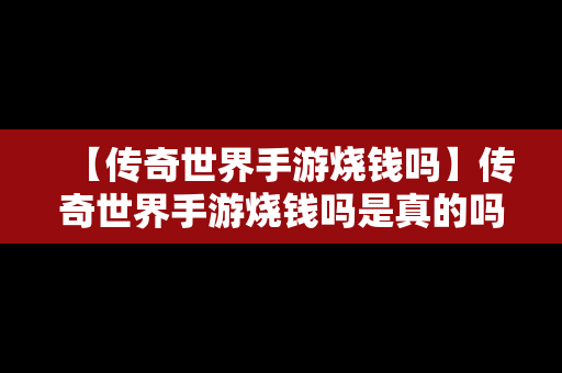 【传奇世界手游烧钱吗】传奇世界手游烧钱吗是真的吗