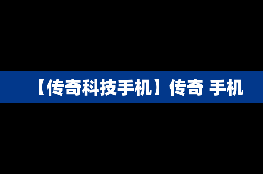 【传奇科技手机】传奇 手机