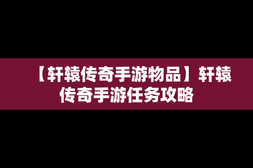 【轩辕传奇手游物品】轩辕传奇手游任务攻略