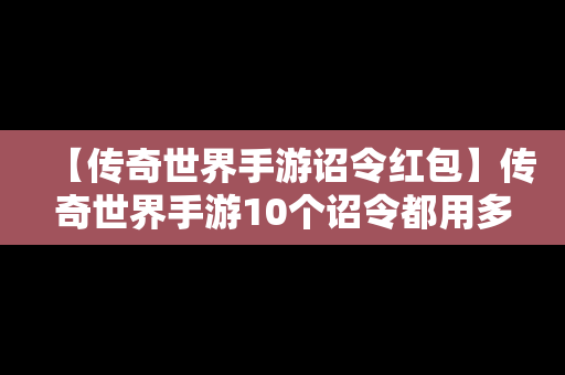 【传奇世界手游诏令红包】传奇世界手游10个诏令都用多少元宝