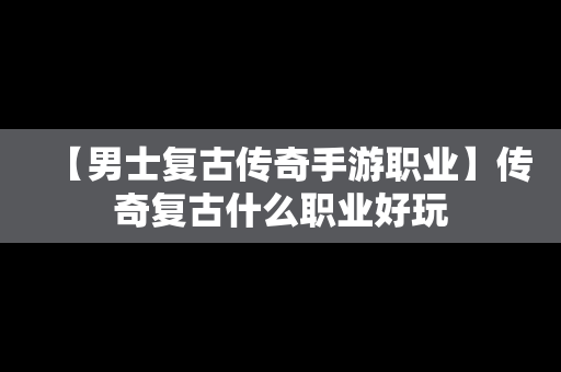 【男士复古传奇手游职业】传奇复古什么职业好玩