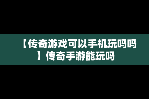 【传奇游戏可以手机玩吗吗】传奇手游能玩吗