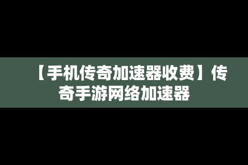 【手机传奇加速器收费】传奇手游网络加速器