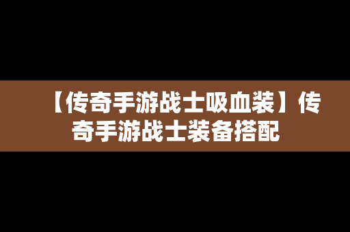 【传奇手游战士吸血装】传奇手游战士装备搭配